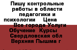 Пишу контрольные работы в области педагогики и психологии. › Цена ­ 300-650 - Все города Услуги » Обучение. Курсы   . Свердловская обл.,Верхняя Пышма г.